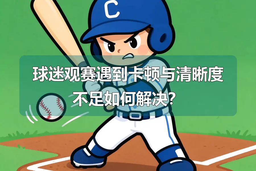 球迷观赛遇到卡顿与清晰度不足如何解决？